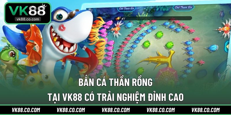 Bắn Cá Thần Rồng Tại VK88 Có Trải Nghiệm Đỉnh Cao