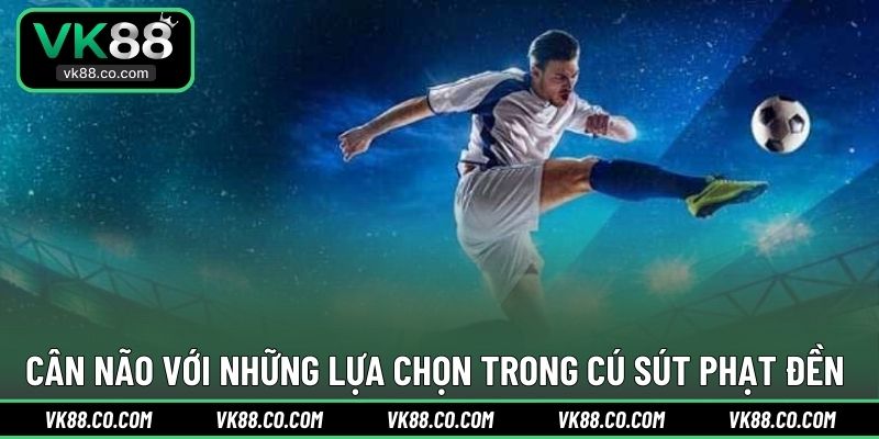 Cân não với những lựa chọn trong cú sút phạt đền 