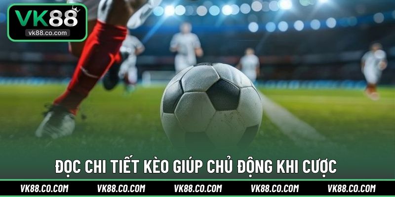 Đọc chi tiết kèo giúp chủ động khi cược 